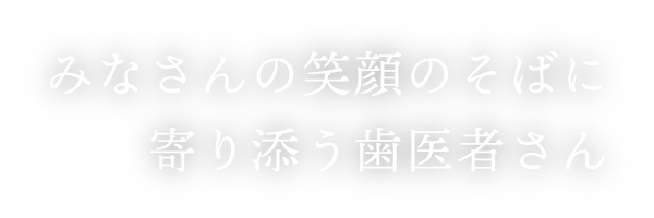 みなさんの笑顔のそばに寄り添う歯医者さん